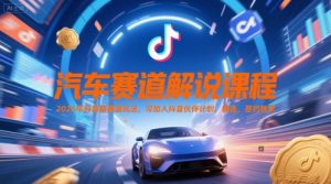 汽车赛道解说课程，2025年抖音新赛道玩法，可加入抖音伙伴计划，精选，签约独家-88共享