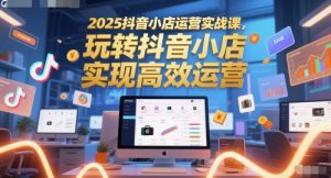 2025抖音小店运营实战课,玩转抖音小店,实现高效运营-88共享