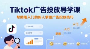 Tiktok广告投放导学课，帮助刚入门的新人掌握广告投放技巧-88共享