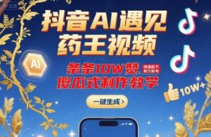 抖音AI遇见药王视频,条条10W赞,快速起千粉万粉号,傻瓜式制作教学-88共享